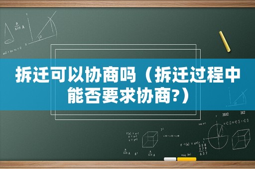 拆遷可以協(xié)商嗎（拆遷過程中能否要求協(xié)商?）