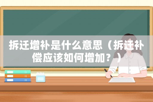 拆遷增補(bǔ)是什么意思（拆遷補(bǔ)償應(yīng)該如何增加？）