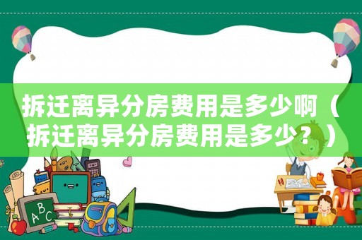 拆遷離異分房費(fèi)用是多少啊（拆遷離異分房費(fèi)用是多少？）