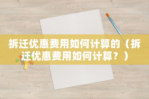 拆遷優(yōu)惠費用如何計算的（拆遷優(yōu)惠費用如何計算？）