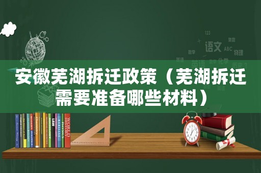 安徽蕪湖拆遷政策（蕪湖拆遷需要準(zhǔn)備哪些材料）
