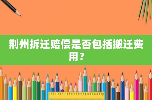 荊州拆遷賠償是否包括搬遷費(fèi)用？