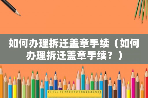 如何辦理拆遷蓋章手續(xù)（如何辦理拆遷蓋章手續(xù)？）