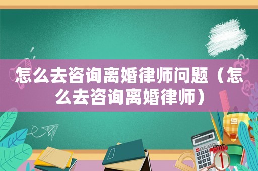 怎么去咨詢離婚律師問題（怎么去咨詢離婚律師）