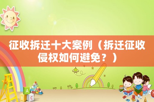 征收拆遷十大案例（拆遷征收侵權如何避免？）