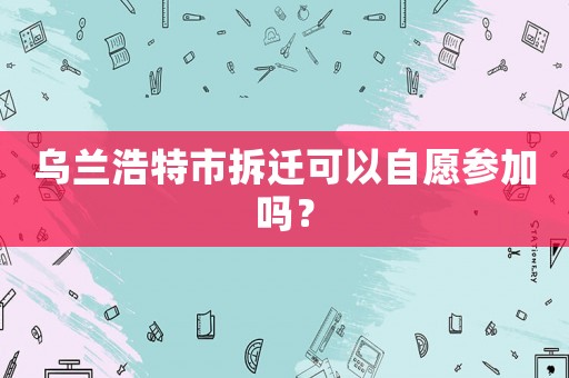 烏蘭浩特市拆遷可以自愿參加嗎？