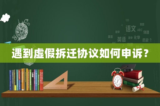 遇到虛假拆遷協(xié)議如何申訴？