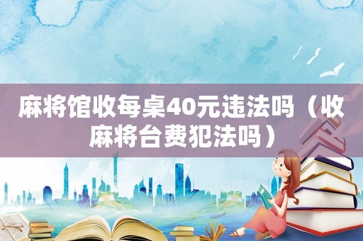 麻將館收每桌40元違法嗎（收麻將臺費犯法嗎）