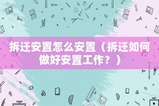 拆遷安置怎么安置（拆遷如何做好安置工作？）