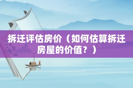 拆遷評(píng)估房?jī)r(jià)（如何估算拆遷房屋的價(jià)值？）