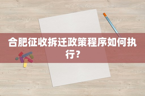 合肥征收拆遷政策程序如何執(zhí)行？
