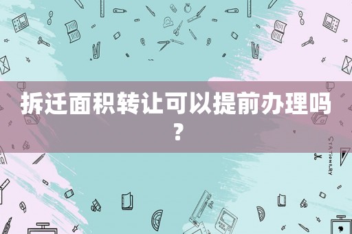 拆遷面積轉(zhuǎn)讓可以提前辦理嗎？