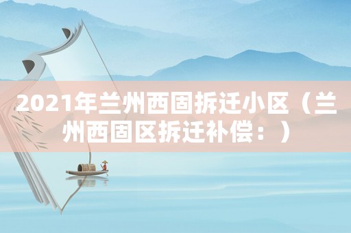 2021年蘭州西固拆遷小區(qū)（蘭州西固區(qū)拆遷補(bǔ)償：）