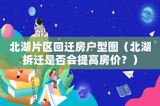 北湖片區(qū)回遷房戶型圖（北湖拆遷是否會提高房價？）