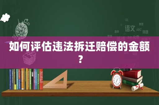 如何評估違法拆遷賠償?shù)慕痤~？