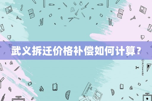 武義拆遷價(jià)格補(bǔ)償如何計(jì)算？