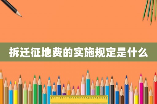 拆遷征地費(fèi)的實施規(guī)定是什么