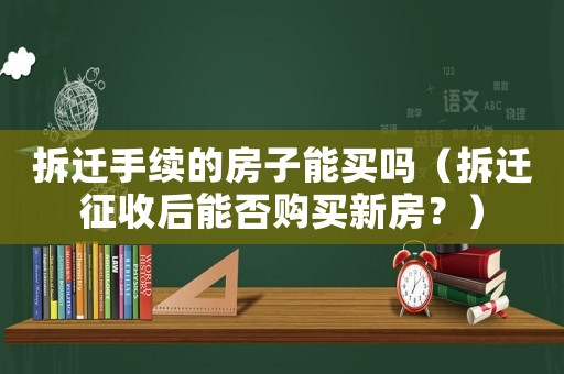 拆遷手續(xù)的房子能買嗎（拆遷征收后能否購買新房？）