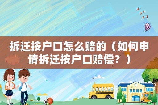 拆遷按戶口怎么賠的（如何申請拆遷按戶口賠償？）