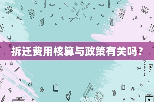 拆遷費用核算與政策有關(guān)嗎？