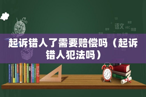 起訴錯(cuò)人了需要賠償嗎（起訴錯(cuò)人犯法嗎）
