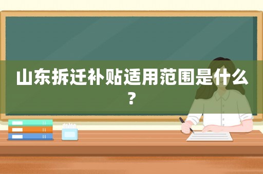 山東拆遷補(bǔ)貼適用范圍是什么?