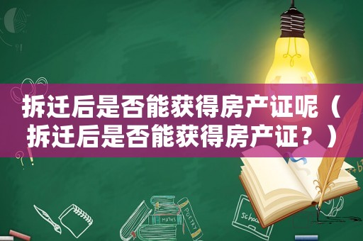 拆遷后是否能獲得房產(chǎn)證呢（拆遷后是否能獲得房產(chǎn)證？）