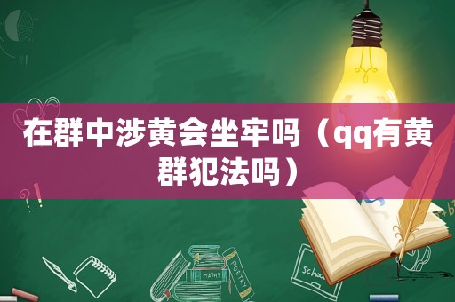 在群中涉黃會(huì)坐牢嗎（qq有黃群犯法嗎）