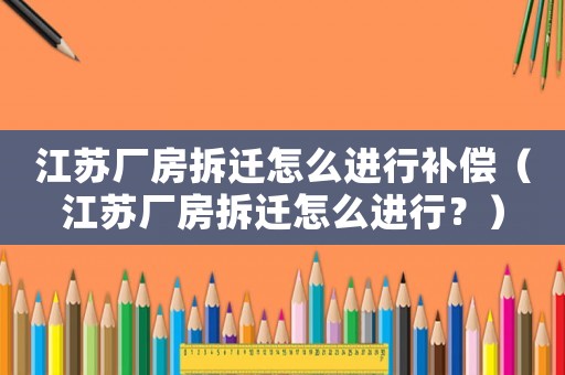 江蘇廠房拆遷怎么進(jìn)行補(bǔ)償（江蘇廠房拆遷怎么進(jìn)行？）