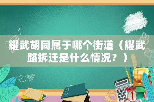 耀武胡同屬于哪個街道（耀武路拆遷是什么情況？）