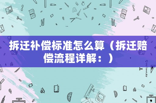 拆遷補(bǔ)償標(biāo)準(zhǔn)怎么算（拆遷賠償流程詳解：）