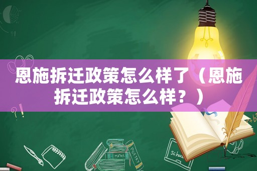恩施拆遷政策怎么樣了（恩施拆遷政策怎么樣？）
