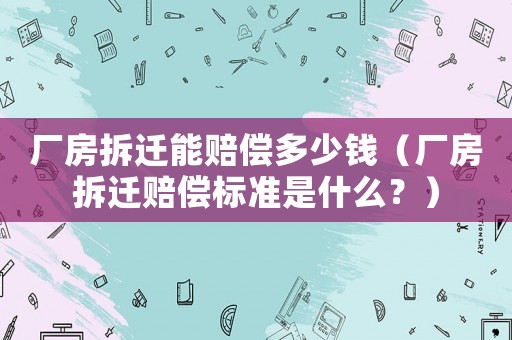 廠房拆遷能賠償多少錢（廠房拆遷賠償標準是什么？）