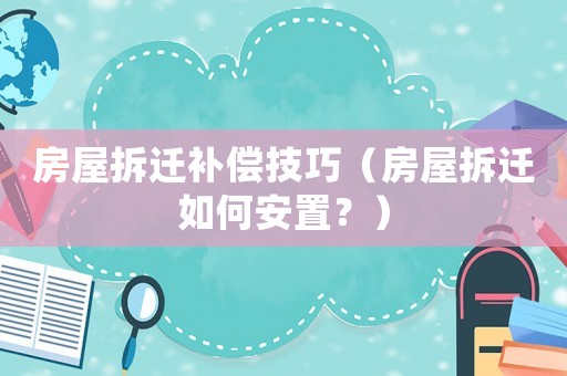 房屋拆遷補償技巧（房屋拆遷如何安置？）