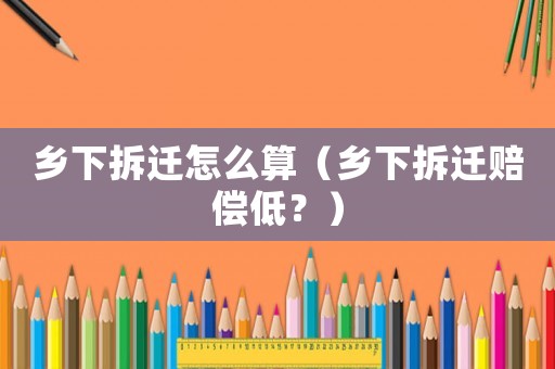鄉(xiāng)下拆遷怎么算（鄉(xiāng)下拆遷賠償?shù)停浚? title=