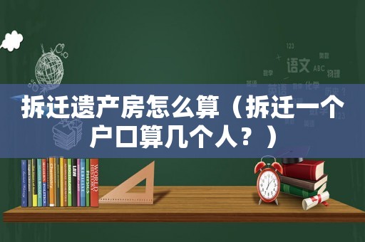 拆遷遺產(chǎn)房怎么算（拆遷一個(gè)戶口算幾個(gè)人？）