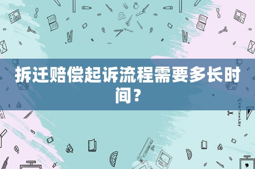 拆遷賠償起訴流程需要多長(zhǎng)時(shí)間？