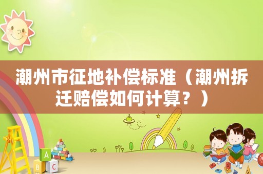 潮州市征地補(bǔ)償標(biāo)準(zhǔn)（潮州拆遷賠償如何計(jì)算？）