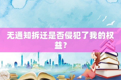 無通知拆遷是否侵犯了我的權益？