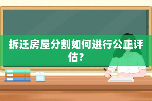 拆遷房屋分割如何進(jìn)行公正評估？