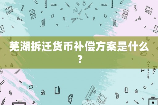 蕪湖拆遷貨幣補(bǔ)償方案是什么？