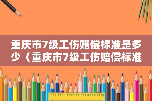 重慶市7級工傷賠償標(biāo)準(zhǔn)是多少（重慶市7級工傷賠償標(biāo)準(zhǔn)）