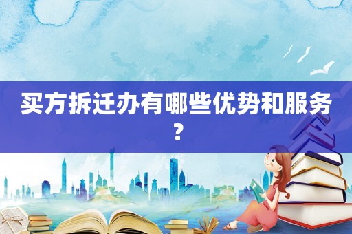 買方拆遷辦有哪些優(yōu)勢和服務(wù)？