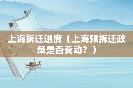 上海拆遷進(jìn)度（上海預(yù)拆遷政策是否變動(dòng)？）
