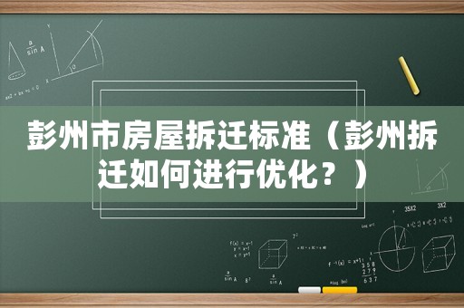 彭州市房屋拆遷標準（彭州拆遷如何進行優(yōu)化？）