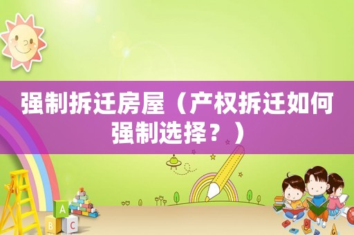 強制拆遷房屋（產(chǎn)權(quán)拆遷如何強制選擇？）