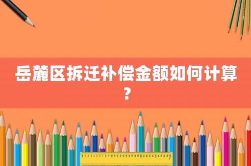 岳麓區(qū)拆遷補(bǔ)償金額如何計算？