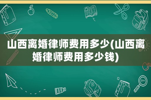 山西離婚律師費(fèi)用多少(山西離婚律師費(fèi)用多少錢)