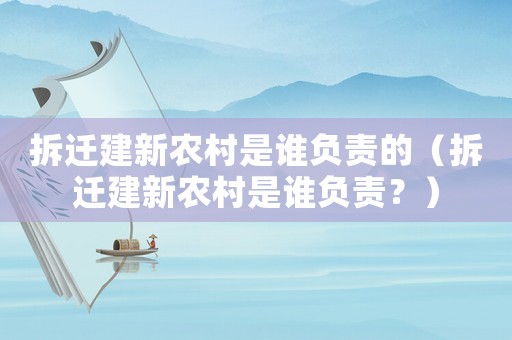 拆遷建新農(nóng)村是誰負(fù)責(zé)的（拆遷建新農(nóng)村是誰負(fù)責(zé)？）