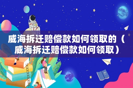 威海拆遷賠償款如何領(lǐng)取的（威海拆遷賠償款如何領(lǐng)取）